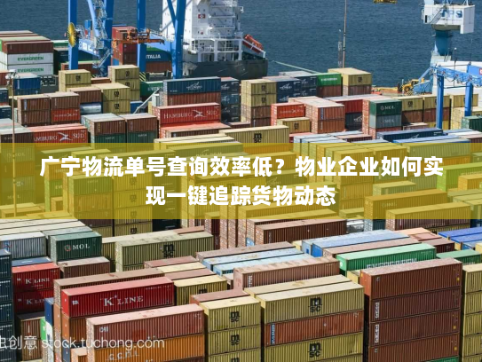 广宁物流单号查询效率低？物业企业如何实现一键追踪货物动态