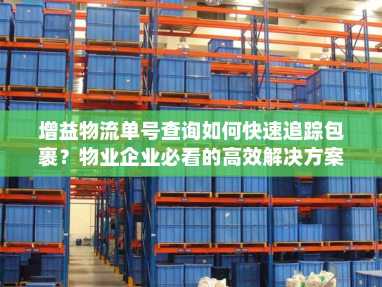 增益物流单号查询如何快速追踪包裹？物业企业必看的高效解决方案