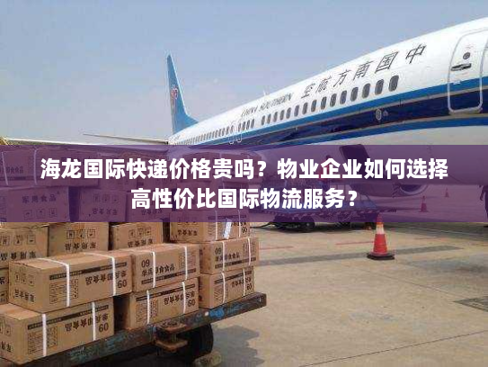 海龙国际快递价格贵吗？物业企业如何选择高性价比国际物流服务？