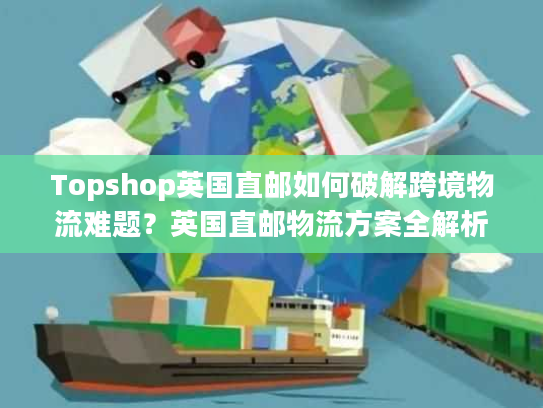 Topshop英国直邮如何破解跨境物流难题？英国直邮物流方案全解析