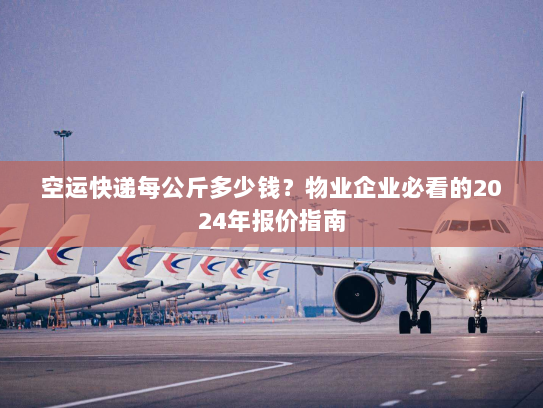 空运快递每公斤多少钱？物业企业必看的2024年报价指南