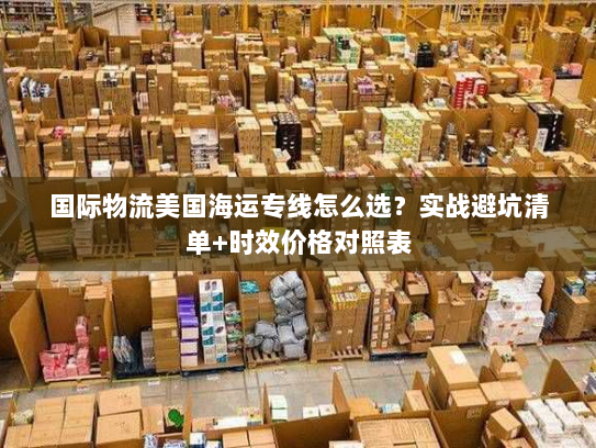 国际物流美国海运专线怎么选？实战避坑清单+时效价格对照表