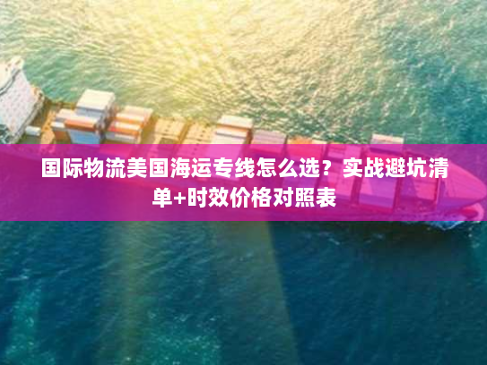 国际物流美国海运专线怎么选?实战避坑清单+时效价格对照表 国际物流美国海运专线怎么选?实战避坑清单+时效价格对照表