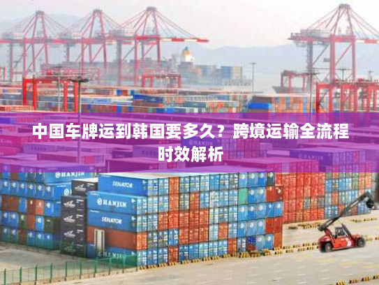 中国车牌运到韩国要多久?跨境运输全流程时效解析 中国车牌运到韩国要多久?跨境运输全流程时效解析