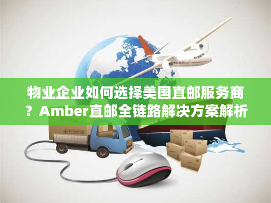 物业企业如何选择美国直邮服务商?Amber直邮全链路解决方案解析 物业企业如何选择美国直邮服务商?Amber直邮全链路解决方案解析