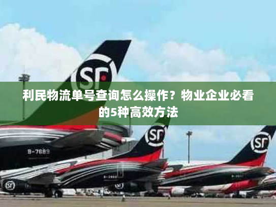 利民物流单号查询怎么操作?物业企业必看的5种高效方法 利民物流单号查询怎么操作?物业企业必看的5种高效方法