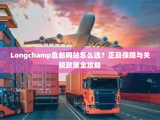 Longchamp直邮网站怎么选?正品保障与关税政策全攻略 Longchamp直邮网站怎么选?正品保障与关税政策全攻略