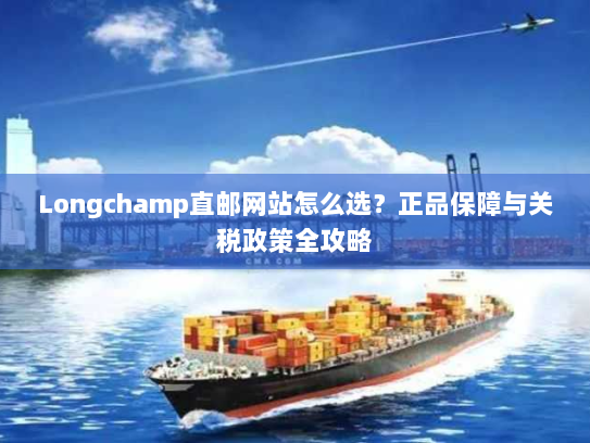 Longchamp直邮网站怎么选?正品保障与关税政策全攻略 Longchamp直邮网站怎么选?正品保障与关税政策全攻略