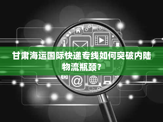 甘肃海运国际快递专线如何突破内陆物流瓶颈？