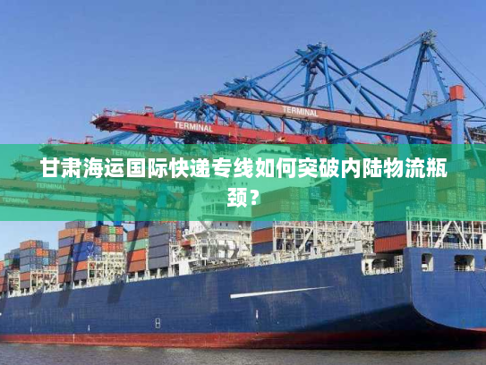 甘肃海运国际快递专线如何突破内陆物流瓶颈？