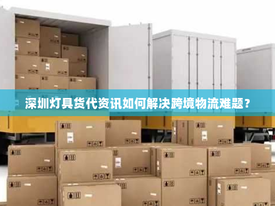 深圳灯具货代资讯如何解决跨境物流难题? 深圳灯具货代资讯如何解决跨境物流难题?