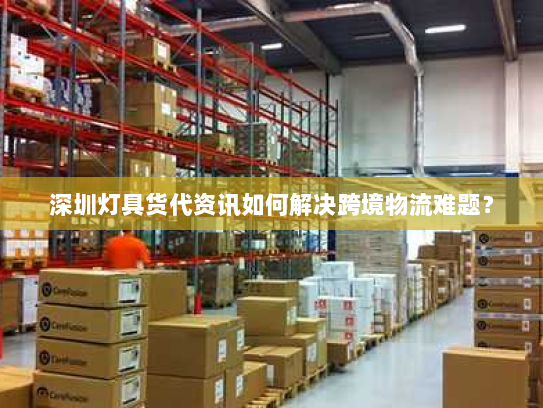 深圳灯具货代资讯如何解决跨境物流难题? 深圳灯具货代资讯如何解决跨境物流难题?