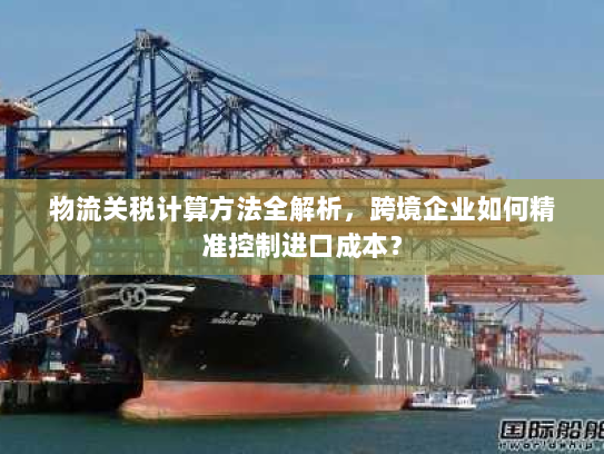 物流关税计算方法全解析,跨境企业如何精准控制进口成本? 物流关税计算方法全解析,跨境企业如何精准控制进口成本?