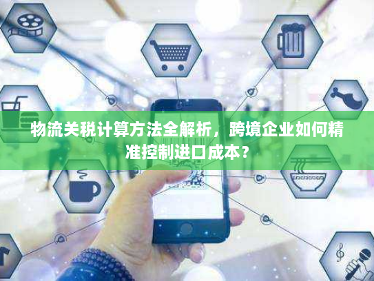 物流关税计算方法全解析,跨境企业如何精准控制进口成本? 物流关税计算方法全解析,跨境企业如何精准控制进口成本?