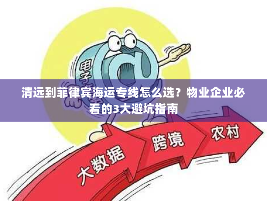 清远到菲律宾海运专线怎么选？物业企业必看的3大避坑指南