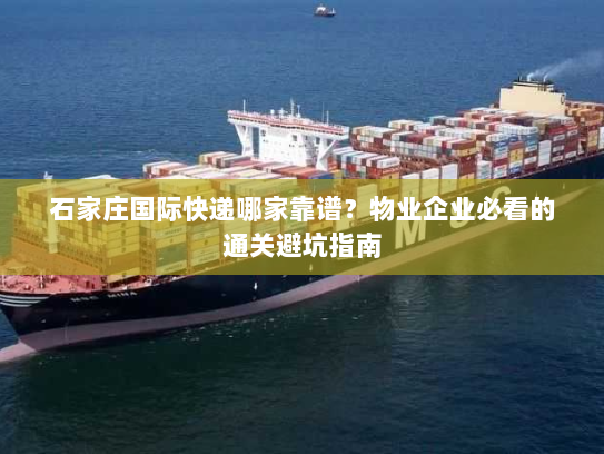 石家庄国际快递哪家靠谱？物业企业必看的通关避坑指南