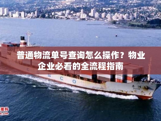 普通物流单号查询怎么操作?物业企业必看的全流程指南 普通物流单号查询怎么操作?物业企业必看的全流程指南