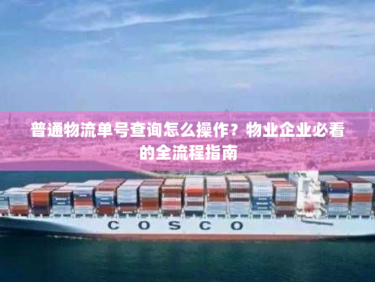 普通物流单号查询怎么操作?物业企业必看的全流程指南 普通物流单号查询怎么操作?物业企业必看的全流程指南