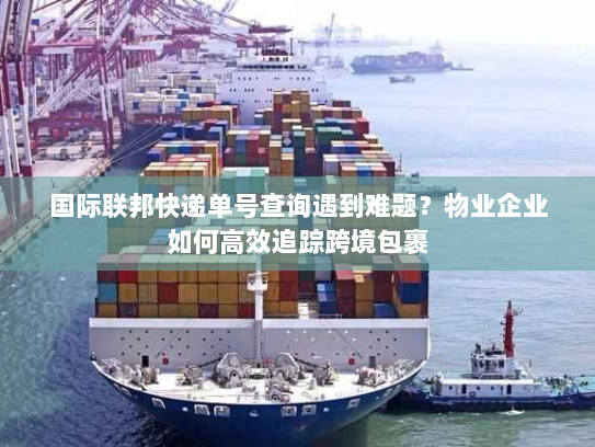 国际联邦快递单号查询遇到难题？物业企业如何高效追踪跨境包裹