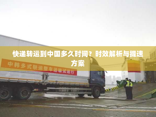 快递转运到中国多久时间?时效解析与提速方案 快递转运到中国多久时间?时效解析与提速方案