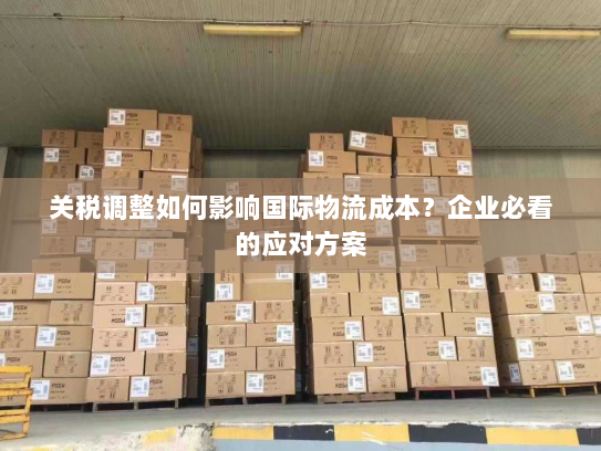 关税调整如何影响国际物流成本?企业必看的应对方案 关税调整如何影响国际物流成本?企业必看的应对方案