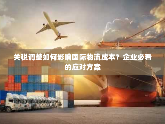 关税调整如何影响国际物流成本?企业必看的应对方案 关税调整如何影响国际物流成本?企业必看的应对方案