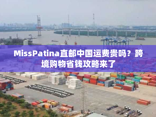MissPatina直邮中国运费贵吗?跨境购物省钱攻略来了 MissPatina直邮中国运费贵吗?跨境购物省钱攻略来了