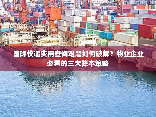 国际快递费用查询难题如何破解？物业企业必看的三大降本策略