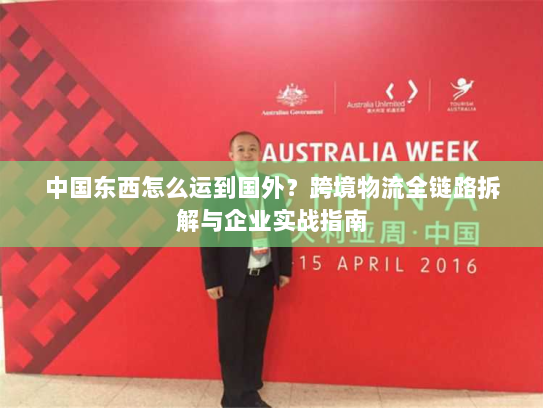 中国东西怎么运到国外?跨境物流全链路拆解与企业实战指南 中国东西怎么运到国外?跨境物流全链路拆解与企业实战指南