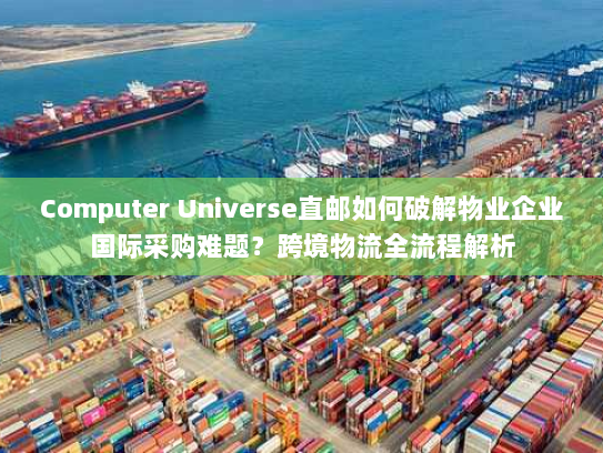 Computer Universe直邮如何破解物业企业国际采购难题?跨境物流全流程解析 Computer Universe直邮如何破解物业企业国际采购难题?跨境物流全流程解析