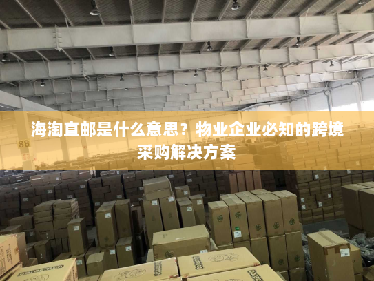 海淘直邮是什么意思？物业企业必知的跨境采购解决方案