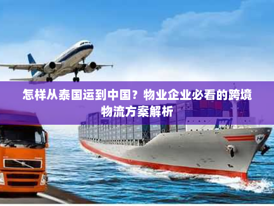 怎样从泰国运到中国？物业企业必看的跨境物流方案解析