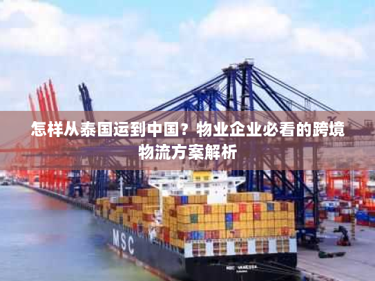 怎样从泰国运到中国?物业企业必看的跨境物流方案解析 怎样从泰国运到中国?物业企业必看的跨境物流方案解析