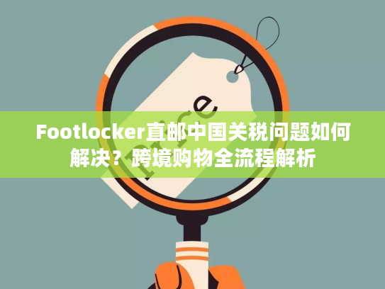 Footlocker直邮中国关税问题如何解决？跨境购物全流程解析