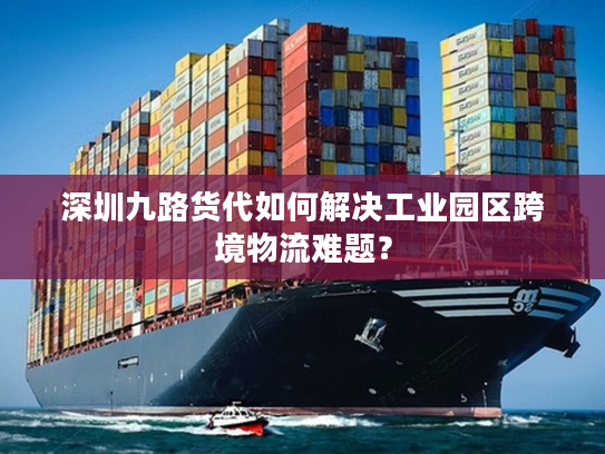 深圳九路货代如何解决工业园区跨境物流难题? 深圳九路货代如何解决工业园区跨境物流难题?