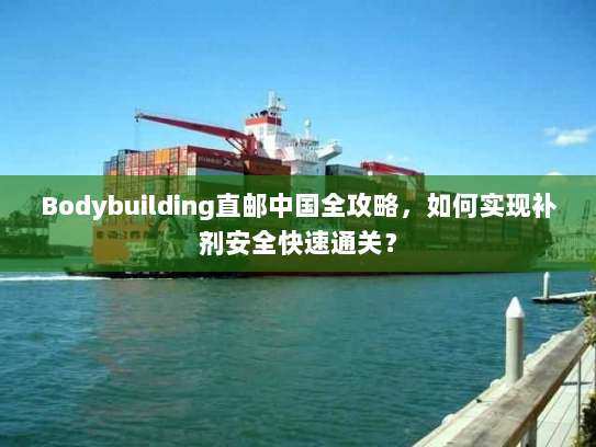 Bodybuilding直邮中国全攻略,如何实现补剂安全快速通关? Bodybuilding直邮中国全攻略,如何实现补剂安全快速通关?