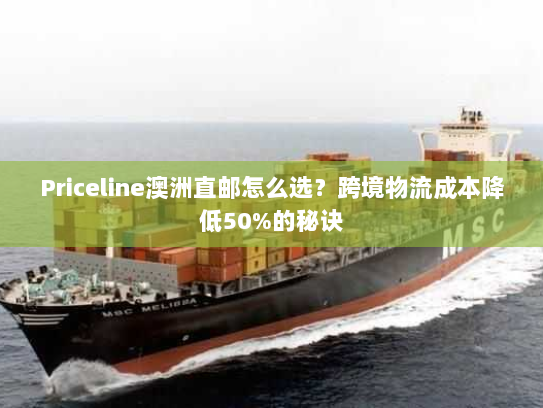 Priceline澳洲直邮怎么选?跨境物流成本降低50%的秘诀 Priceline澳洲直邮怎么选?跨境物流成本降低50%的秘诀