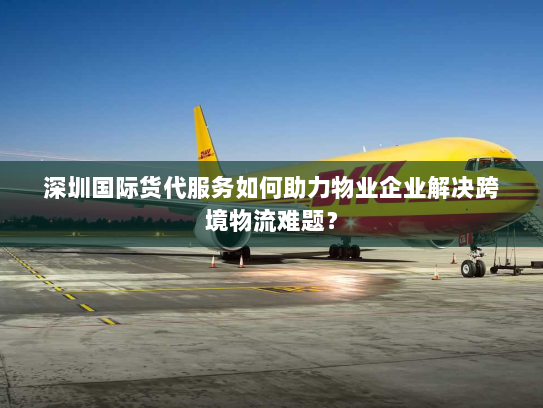 深圳国际货代服务如何助力物业企业解决跨境物流难题? 深圳国际货代服务如何助力物业企业解决跨境物流难题?