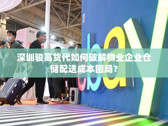 深圳骏高货代如何破解物业企业仓储配送成本困局？