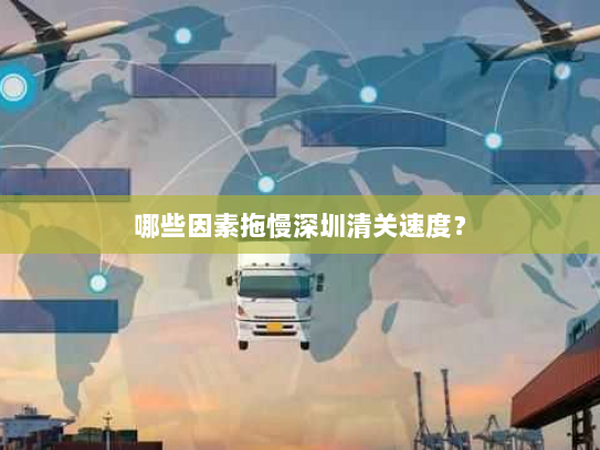 哪些因素拖慢深圳清关速度? 哪些因素拖慢深圳清关速度?