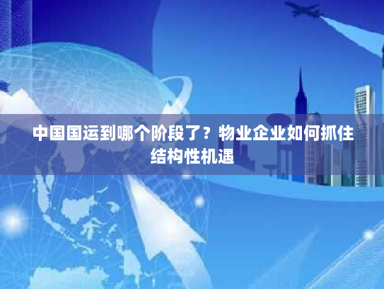 中国国运到哪个阶段了?物业企业如何抓住结构性机遇 中国国运到哪个阶段了?物业企业如何抓住结构性机遇