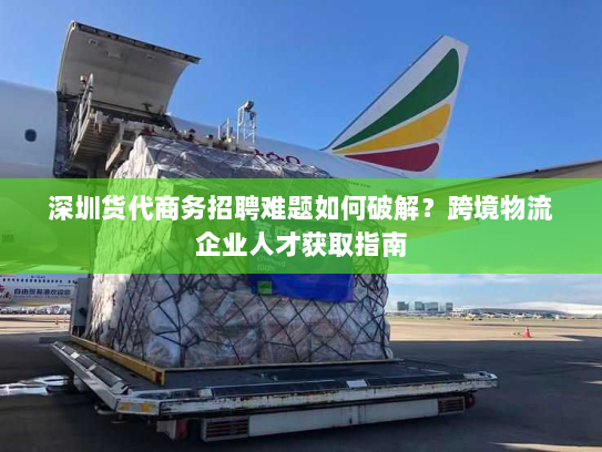 深圳货代商务招聘难题如何破解?跨境物流企业人才获取指南 深圳货代商务招聘难题如何破解?跨境物流企业人才获取指南