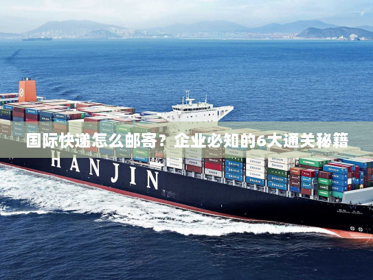 国际快递怎么邮寄?企业必知的6大通关秘籍 国际快递怎么邮寄?企业必知的6大通关秘籍