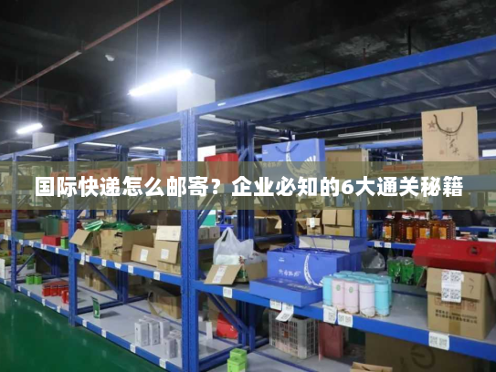 国际快递怎么邮寄?企业必知的6大通关秘籍 国际快递怎么邮寄?企业必知的6大通关秘籍
