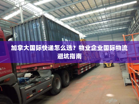加拿大国际快递怎么选？物业企业国际物流避坑指南