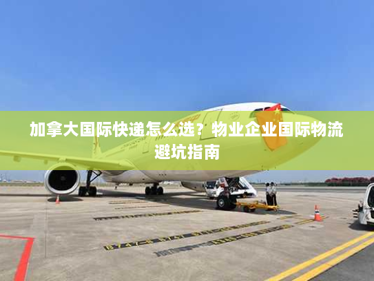 加拿大国际快递怎么选?物业企业国际物流避坑指南 加拿大国际快递怎么选?物业企业国际物流避坑指南