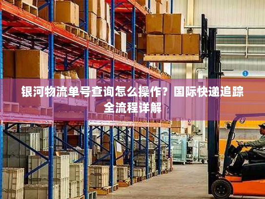 银河物流单号查询怎么操作？国际快递追踪全流程详解