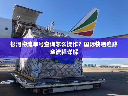 银河物流单号查询怎么操作?国际快递追踪全流程详解 银河物流单号查询怎么操作?国际快递追踪全流程详解