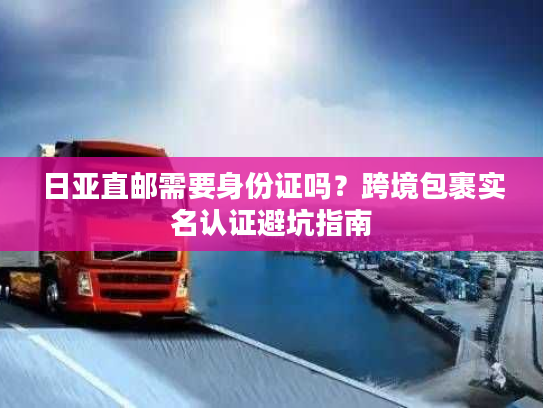 日亚直邮需要身份证吗?跨境包裹实名认证避坑指南 日亚直邮需要身份证吗?跨境包裹实名认证避坑指南