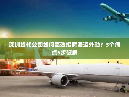 深圳货代公司如何高效招聘海运外勤？3个痛点5步破解